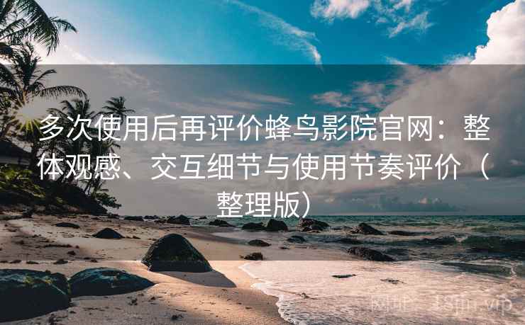 多次使用后再评价蜂鸟影院官网:整体观感、交互细节与使用节奏评价(整理版) 多次使用后再评价蜂鸟影院官网:整体观感、交互细节与使用节奏评价(整理版)
