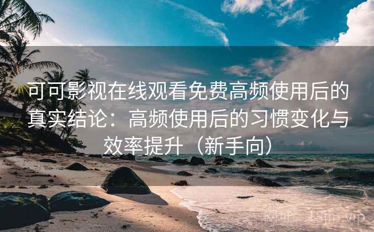 可可影视在线观看免费高频使用后的真实结论:高频使用后的习惯变化与效率提升(新手向) 可可影视在线观看免费高频使用后的真实结论:高频使用后的习惯变化与效率提升(新手向)