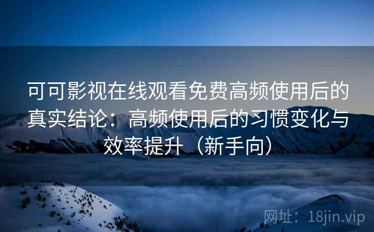 可可影视在线观看免费高频使用后的真实结论:高频使用后的习惯变化与效率提升(新手向) 可可影视在线观看免费高频使用后的真实结论:高频使用后的习惯变化与效率提升(新手向)