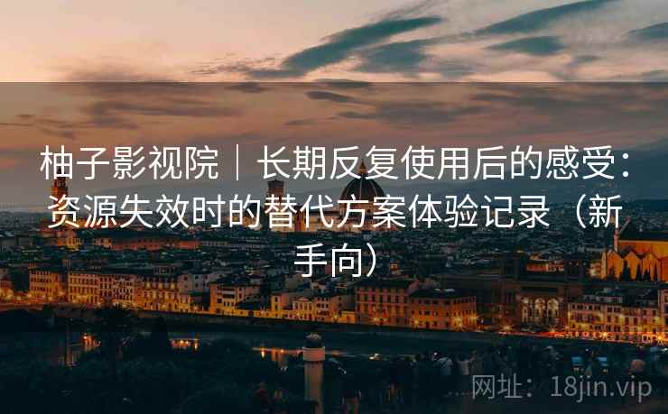 柚子影视院｜长期反复使用后的感受：资源失效时的替代方案体验记录（新手向）