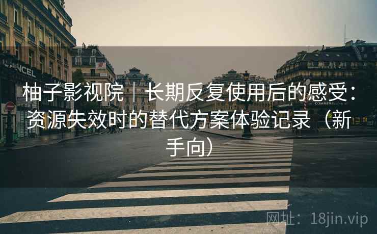 柚子影视院|长期反复使用后的感受:资源失效时的替代方案体验记录(新手向) 柚子影视院|长期反复使用后的感受:资源失效时的替代方案体验记录(新手向)