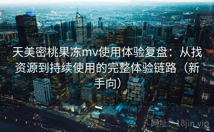 天美密桃果冻mv使用体验复盘:从找资源到持续使用的完整体验链路(新手向) 天美密桃果冻mv使用体验复盘:从找资源到持续使用的完整体验链路(新手向)