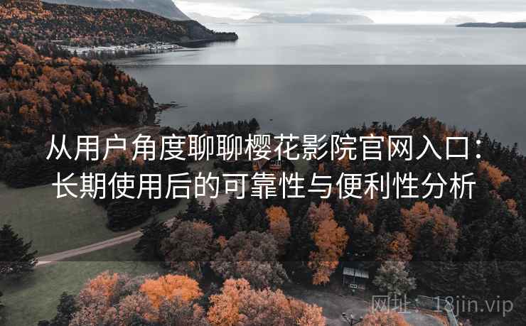 从用户角度聊聊樱花影院官网入口:长期使用后的可靠性与便利性分析 从用户角度聊聊樱花影院官网入口:长期使用后的可靠性与便利性分析