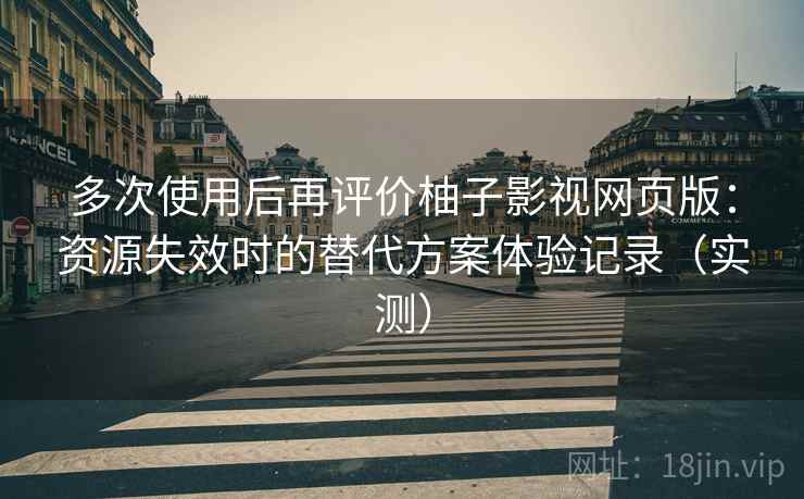 多次使用后再评价柚子影视网页版:资源失效时的替代方案体验记录(实测) 多次使用后再评价柚子影视网页版:资源失效时的替代方案体验记录(实测)