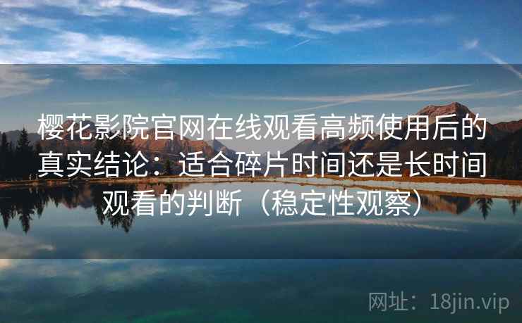樱花影院官网在线观看高频使用后的真实结论:适合碎片时间还是长时间观看的判断(稳定性观察) 樱花影院官网在线观看高频使用后的真实结论:适合碎片时间还是长时间观看的判断(稳定性观察)