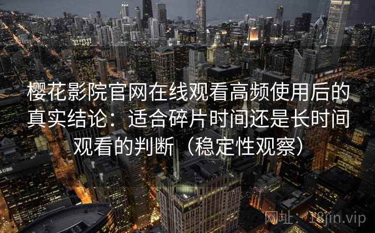 樱花影院官网在线观看高频使用后的真实结论:适合碎片时间还是长时间观看的判断(稳定性观察) 樱花影院官网在线观看高频使用后的真实结论:适合碎片时间还是长时间观看的判断(稳定性观察)