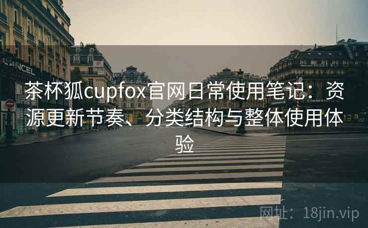 茶杯狐cupfox官网日常使用笔记:资源更新节奏、分类结构与整体使用体验 茶杯狐cupfox官网日常使用笔记:资源更新节奏、分类结构与整体使用体验