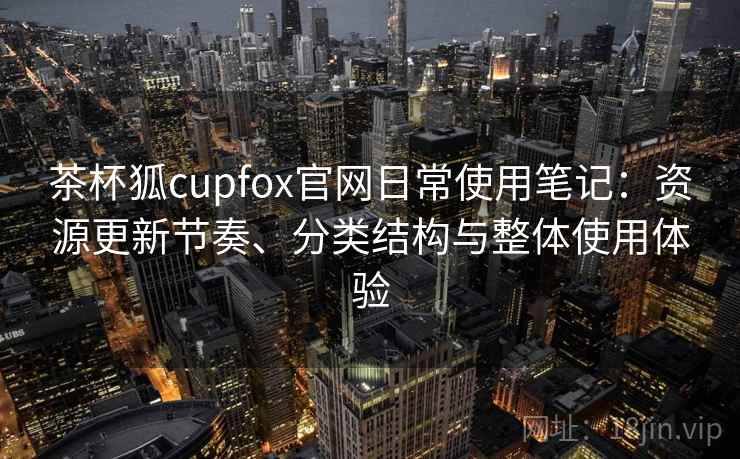 茶杯狐cupfox官网日常使用笔记：资源更新节奏、分类结构与整体使用体验