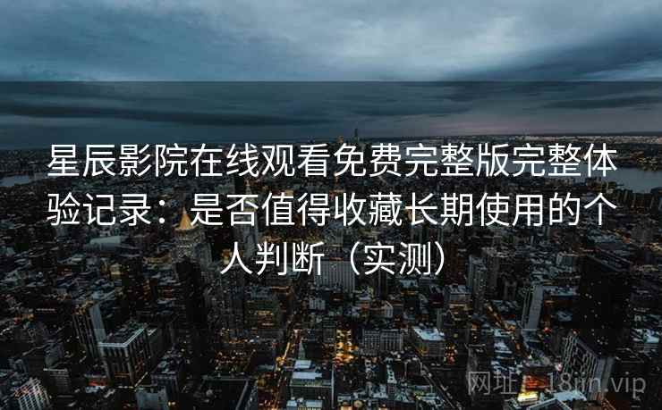星辰影院在线观看免费完整版完整体验记录:是否值得收藏长期使用的个人判断(实测) 星辰影院在线观看免费完整版完整体验记录:是否值得收藏长期使用的个人判断(实测)