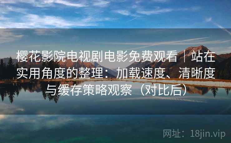 樱花影院电视剧电影免费观看｜站在实用角度的整理：加载速度、清晰度与缓存策略观察（对比后）