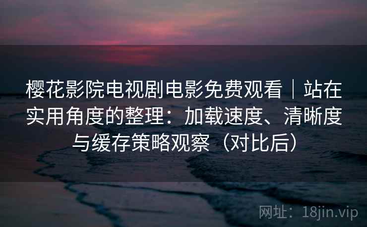 樱花影院电视剧电影免费观看｜站在实用角度的整理：加载速度、清晰度与缓存策略观察（对比后）