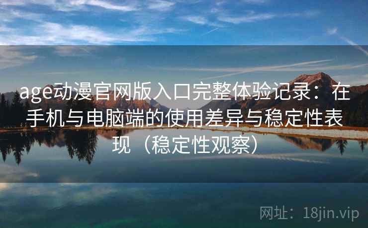 age动漫官网版入口完整体验记录:在手机与电脑端的使用差异与稳定性表现(稳定性观察) age动漫官网版入口完整体验记录:在手机与电脑端的使用差异与稳定性表现(稳定性观察)