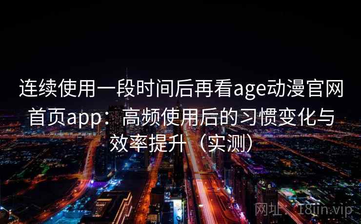连续使用一段时间后再看age动漫官网首页app：高频使用后的习惯变化与效率提升（实测）