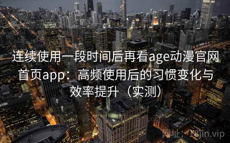 连续使用一段时间后再看age动漫官网首页app:高频使用后的习惯变化与效率提升(实测) 连续使用一段时间后再看age动漫官网首页app:高频使用后的习惯变化与效率提升(实测)