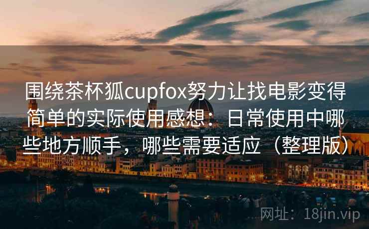 围绕茶杯狐cupfox努力让找电影变得简单的实际使用感想:日常使用中哪些地方顺手,哪些需要适应(整理版) 围绕茶杯狐cupfox努力让找电影变得简单的实际使用感想:日常使用中哪些地方顺手,哪些需要适应(整理版)