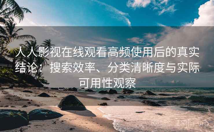 人人影视在线观看高频使用后的真实结论：搜索效率、分类清晰度与实际可用性观察