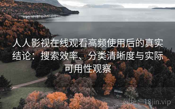 人人影视在线观看高频使用后的真实结论：搜索效率、分类清晰度与实际可用性观察