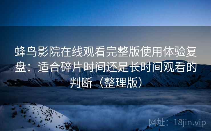 蜂鸟影院在线观看完整版使用体验复盘：适合碎片时间还是长时间观看的判断（整理版）
