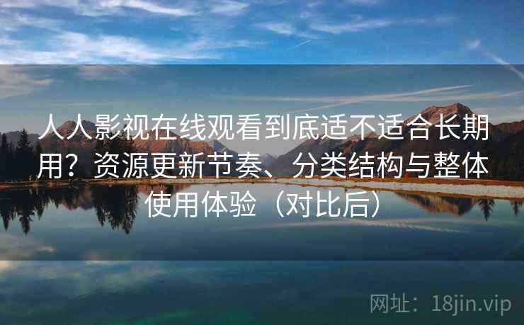 人人影视在线观看到底适不适合长期用?资源更新节奏、分类结构与整体使用体验(对比后) 人人影视在线观看到底适不适合长期用?资源更新节奏、分类结构与整体使用体验(对比后)