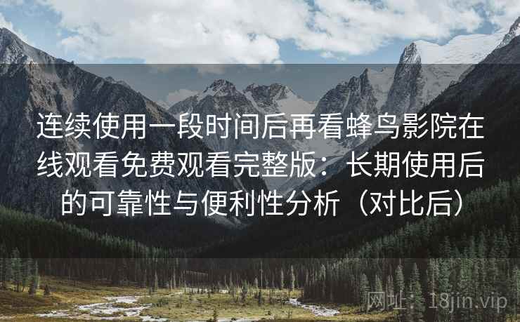 连续使用一段时间后再看蜂鸟影院在线观看免费观看完整版：长期使用后的可靠性与便利性分析（对比后）