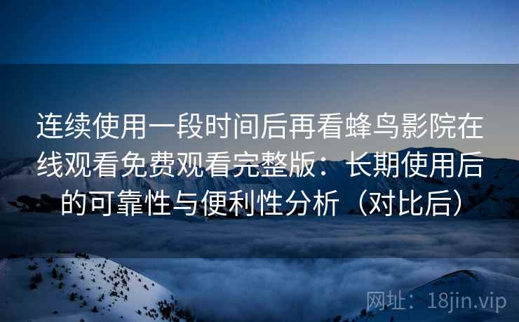 连续使用一段时间后再看蜂鸟影院在线观看免费观看完整版:长期使用后的可靠性与便利性分析(对比后) 连续使用一段时间后再看蜂鸟影院在线观看免费观看完整版:长期使用后的可靠性与便利性分析(对比后)