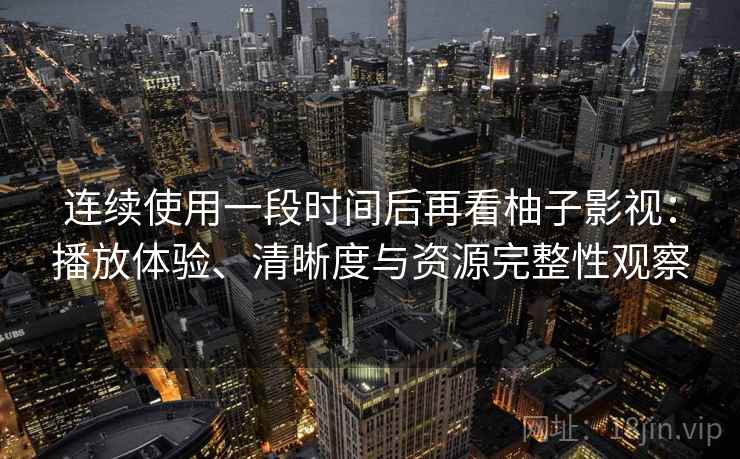 连续使用一段时间后再看柚子影视:播放体验、清晰度与资源完整性观察 连续使用一段时间后再看柚子影视:播放体验、清晰度与资源完整性观察