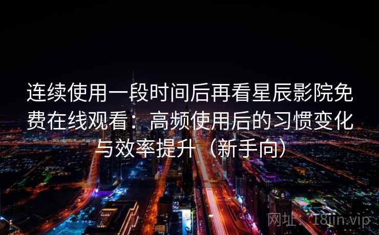连续使用一段时间后再看星辰影院免费在线观看:高频使用后的习惯变化与效率提升(新手向) 连续使用一段时间后再看星辰影院免费在线观看:高频使用后的习惯变化与效率提升(新手向)
