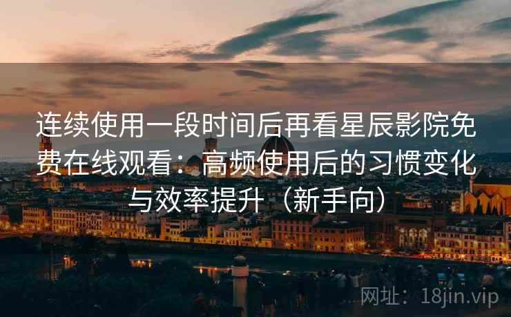 连续使用一段时间后再看星辰影院免费在线观看：高频使用后的习惯变化与效率提升（新手向）