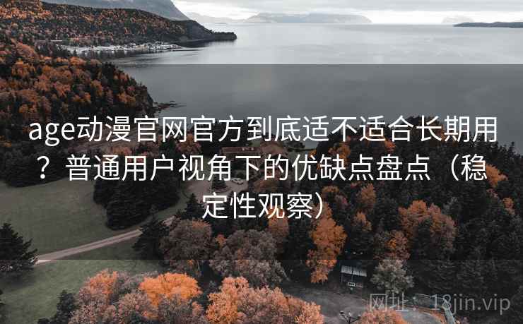 age动漫官网官方到底适不适合长期用?普通用户视角下的优缺点盘点(稳定性观察) age动漫官网官方到底适不适合长期用?普通用户视角下的优缺点盘点(稳定性观察)