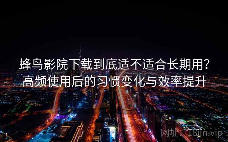 蜂鸟影院下载到底适不适合长期用?高频使用后的习惯变化与效率提升 蜂鸟影院下载到底适不适合长期用?高频使用后的习惯变化与效率提升