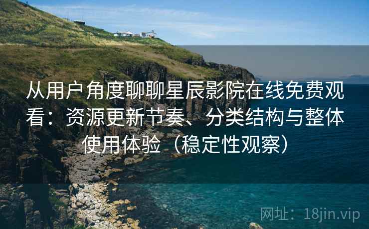 从用户角度聊聊星辰影院在线免费观看：资源更新节奏、分类结构与整体使用体验（稳定性观察）