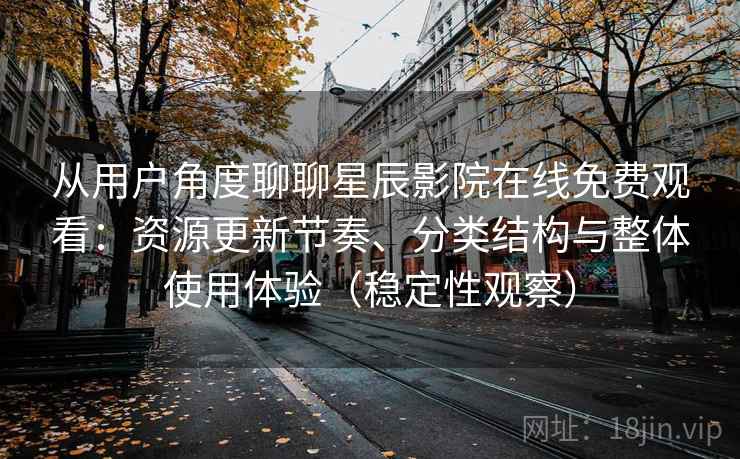 从用户角度聊聊星辰影院在线免费观看:资源更新节奏、分类结构与整体使用体验(稳定性观察) 从用户角度聊聊星辰影院在线免费观看:资源更新节奏、分类结构与整体使用体验(稳定性观察)