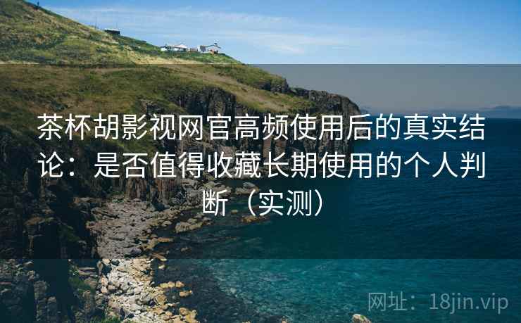 茶杯胡影视网官高频使用后的真实结论:是否值得收藏长期使用的个人判断(实测) 茶杯胡影视网官高频使用后的真实结论:是否值得收藏长期使用的个人判断(实测)