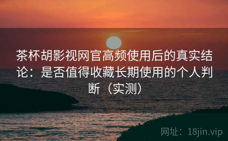 茶杯胡影视网官高频使用后的真实结论:是否值得收藏长期使用的个人判断(实测) 茶杯胡影视网官高频使用后的真实结论:是否值得收藏长期使用的个人判断(实测)
