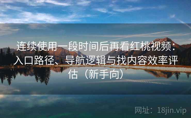 连续使用一段时间后再看红桃视频：入口路径、导航逻辑与找内容效率评估（新手向）