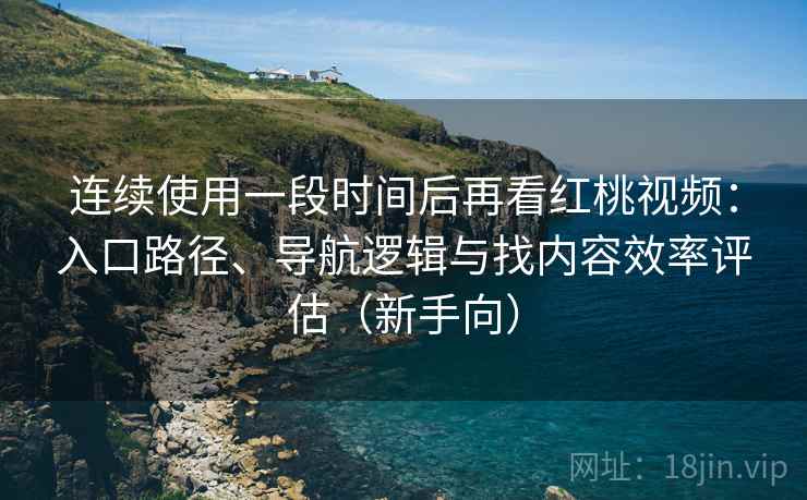 连续使用一段时间后再看红桃视频：入口路径、导航逻辑与找内容效率评估（新手向）