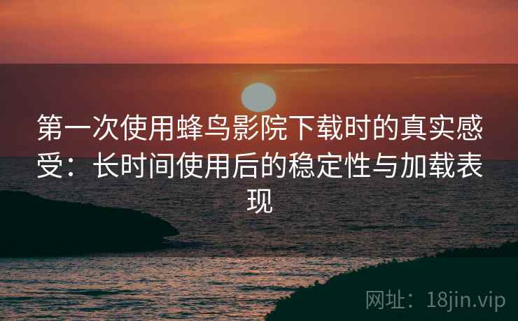 第一次使用蜂鸟影院下载时的真实感受：长时间使用后的稳定性与加载表现