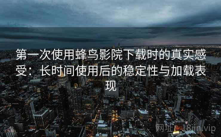 第一次使用蜂鸟影院下载时的真实感受:长时间使用后的稳定性与加载表现 第一次使用蜂鸟影院下载时的真实感受:长时间使用后的稳定性与加载表现