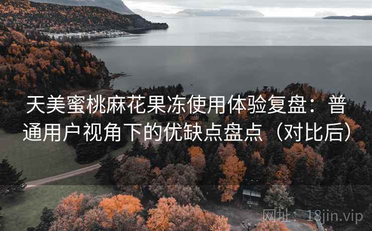 天美蜜桃麻花果冻使用体验复盘:普通用户视角下的优缺点盘点(对比后) 天美蜜桃麻花果冻使用体验复盘:普通用户视角下的优缺点盘点(对比后)
