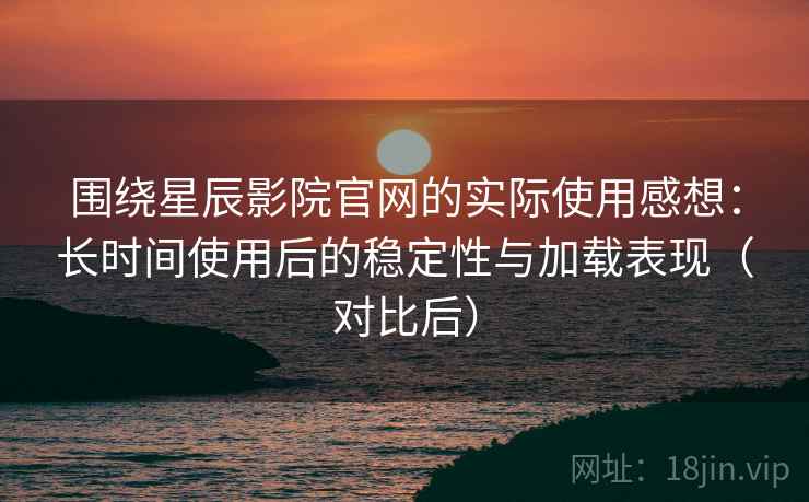 围绕星辰影院官网的实际使用感想:长时间使用后的稳定性与加载表现(对比后) 围绕星辰影院官网的实际使用感想:长时间使用后的稳定性与加载表现(对比后)