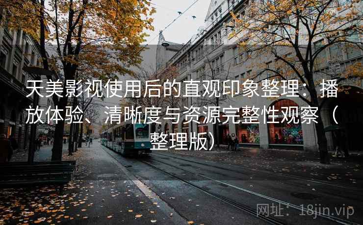 天美影视使用后的直观印象整理：播放体验、清晰度与资源完整性观察（整理版）