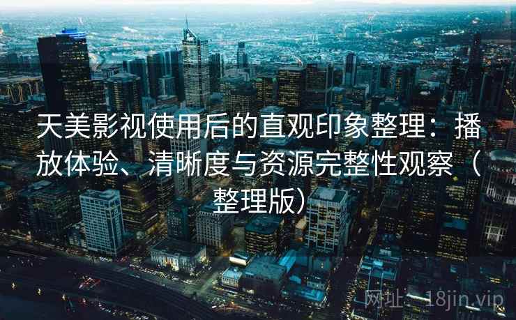 天美影视使用后的直观印象整理:播放体验、清晰度与资源完整性观察(整理版) 天美影视使用后的直观印象整理:播放体验、清晰度与资源完整性观察(整理版)