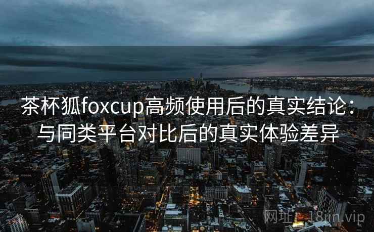 茶杯狐foxcup高频使用后的真实结论:与同类平台对比后的真实体验差异 茶杯狐foxcup高频使用后的真实结论:与同类平台对比后的真实体验差异