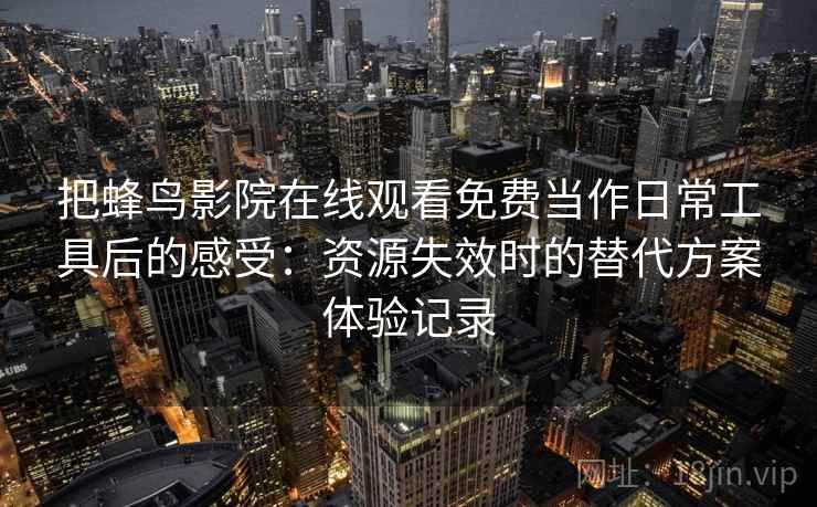 把蜂鸟影院在线观看免费当作日常工具后的感受:资源失效时的替代方案体验记录 把蜂鸟影院在线观看免费当作日常工具后的感受:资源失效时的替代方案体验记录