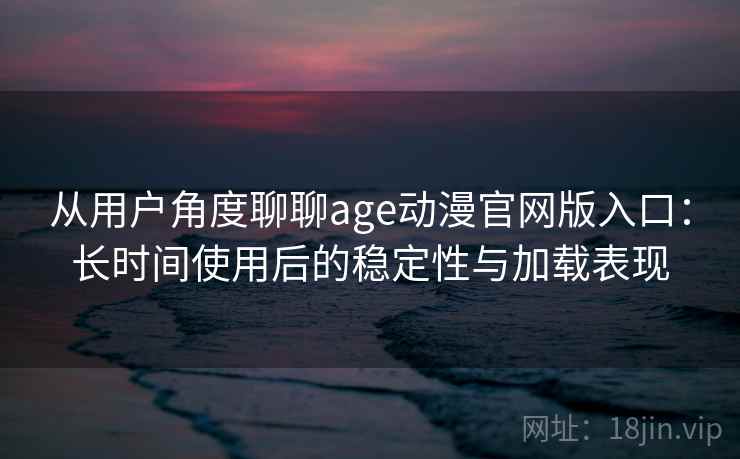 从用户角度聊聊age动漫官网版入口:长时间使用后的稳定性与加载表现 从用户角度聊聊age动漫官网版入口:长时间使用后的稳定性与加载表现
