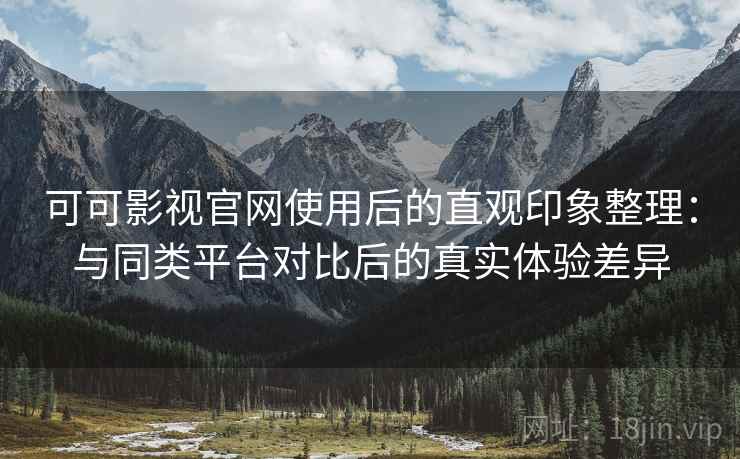 可可影视官网使用后的直观印象整理:与同类平台对比后的真实体验差异 可可影视官网使用后的直观印象整理:与同类平台对比后的真实体验差异