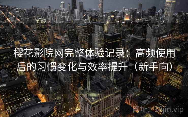 樱花影院网完整体验记录:高频使用后的习惯变化与效率提升(新手向) 樱花影院网完整体验记录:高频使用后的习惯变化与效率提升(新手向)