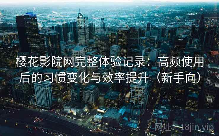 樱花影院网完整体验记录:高频使用后的习惯变化与效率提升(新手向) 樱花影院网完整体验记录:高频使用后的习惯变化与效率提升(新手向)
