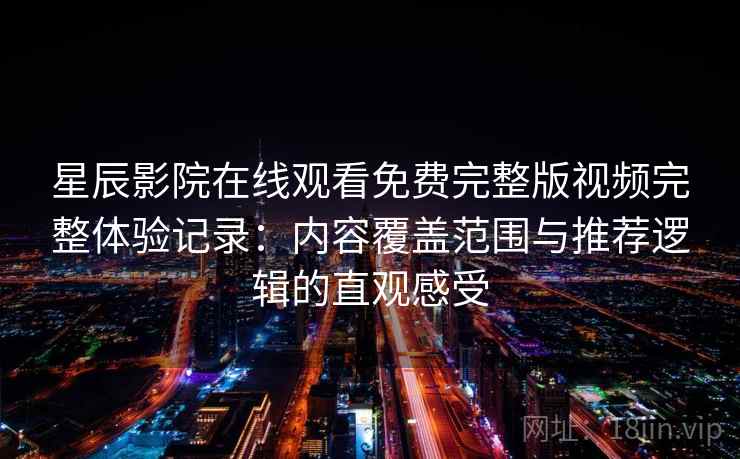 星辰影院在线观看免费完整版视频完整体验记录:内容覆盖范围与推荐逻辑的直观感受 星辰影院在线观看免费完整版视频完整体验记录:内容覆盖范围与推荐逻辑的直观感受