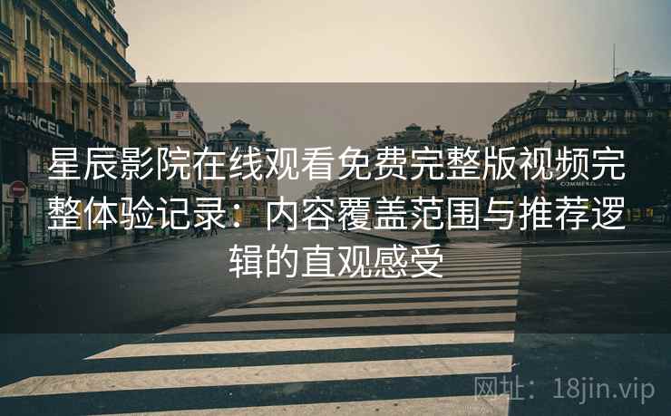 星辰影院在线观看免费完整版视频完整体验记录：内容覆盖范围与推荐逻辑的直观感受